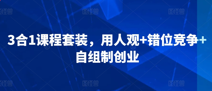 3合1课程套装，​用人观+错位竞争+自组制创业-可创副业网