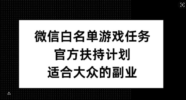 微信白名单游戏任务，官方扶持计划，适合大众的副业【揭秘】-可创副业网