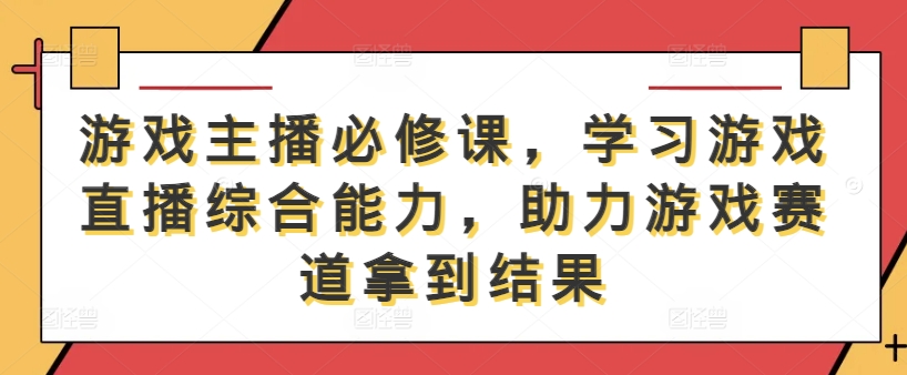 游戏主播必修课，学习游戏直播综合能力，助力游戏赛道拿到结果-可创副业网