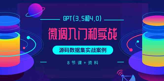 （9909期）GPT(3.5和4.0)微调入门和实战，源码数据集实战案例（8节课+资料）-可创副业网