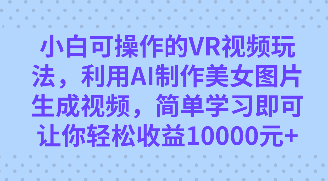 小白可操作的VR视频玩法，利用AI制作美女图片生成视频，你轻松收益10000+-可创副业网