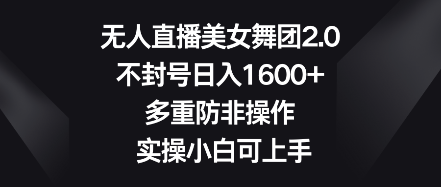 无人直播美女舞团2.0，不封号日入1600+，多重防非操作， 实操小白可上手-可创副业网