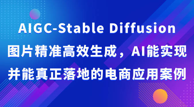 AIGC-Stable Diffusion图片精准高效生成，AI能实现并能真正落地的电商应用案例-可创副业网