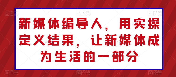 新媒体编导人，用实操定义结果，让新媒体成为生活的一部分-可创副业网
