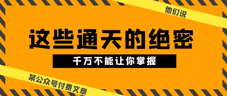（10651期）某公众号付费文章《他们说 “ 这些通天的绝密，千万不能让你掌握! ”》-可创副业网