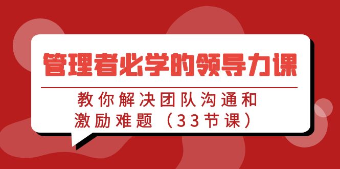 管理者必学的领导力课：教你解决团队沟通和激励难题（33节课）-可创副业网