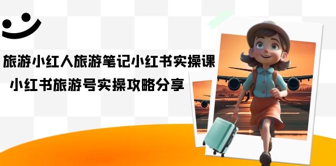 旅游小红人-旅游笔记小红书实操课，小红书旅游号实操攻略分享（8节课）-可创副业网