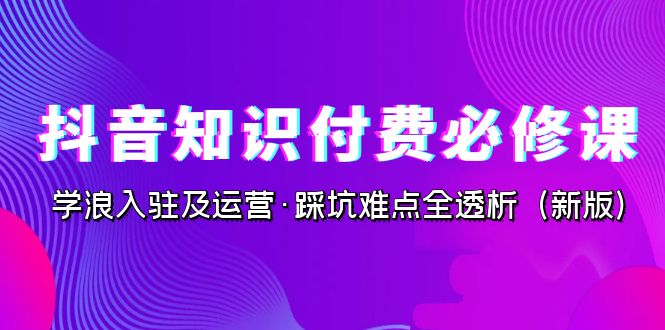 抖音·知识付费·必修课，学浪入驻及运营·踩坑难点全透析（2023新版）-可创副业网