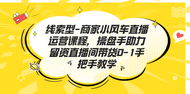 线索型-商家小风车直播运营课程，操盘手助力留资直播间带货0-1手把手教学-可创副业网