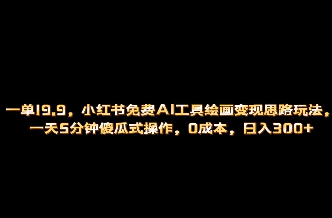 小红书免费AI工具绘画变现玩法，一天5分钟傻瓜式操作，0成本日入300+-可创副业网