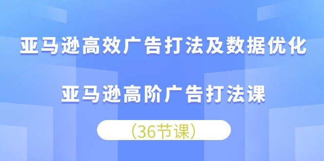 亚马逊高效广告打法及数据优化，亚马逊高阶广告打法课（36节）-可创副业网