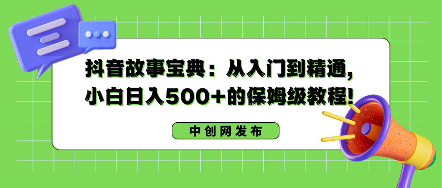 抖音故事宝典：从入门到精通，小白日入500+的保姆级教程！-可创副业网