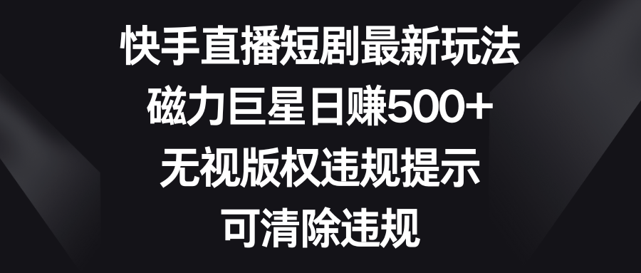 快手直播短剧最新玩法，磁力巨星日赚500+，无视版权违规提示，可清除违规-可创副业网