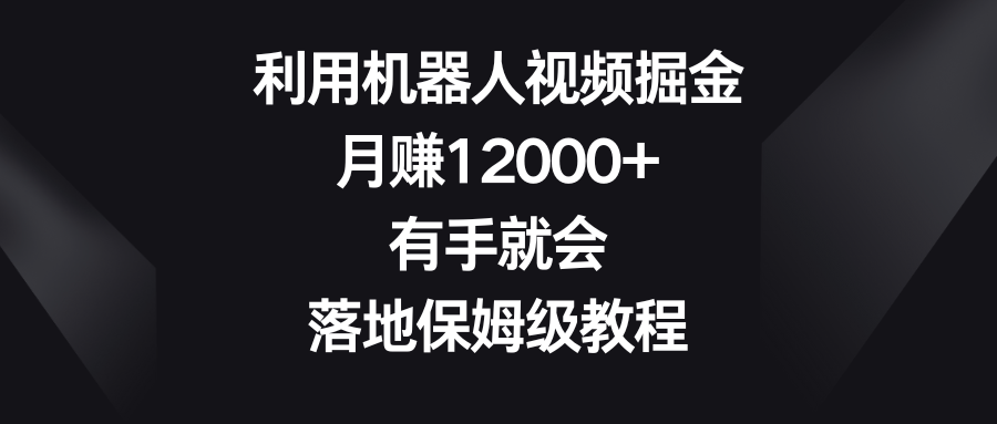 利用机器人视频掘金，月赚12000+，有手就会，落地保姆级教程-可创副业网