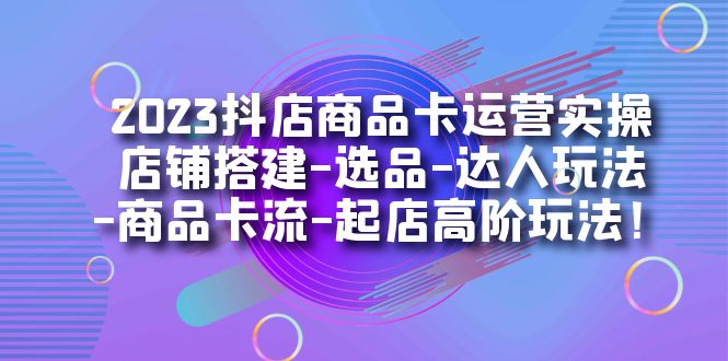 2023抖店商品卡运营实操：店铺搭建-选品-达人玩法-商品卡流-起店高阶玩玩-可创副业网