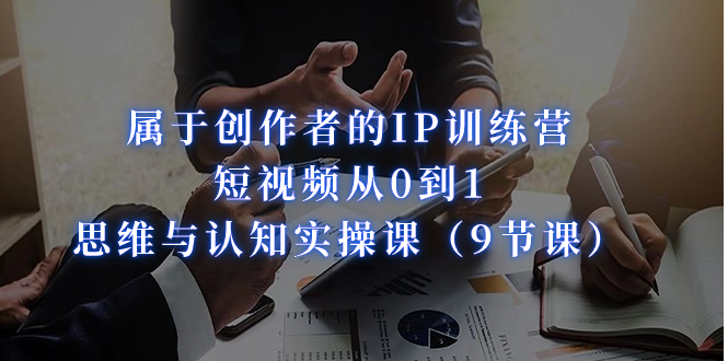 属于创作者的IP训练营：短视频从0到1、思维与认知实操课（9节课）-可创副业网