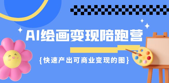 AI绘画·变现陪跑营，快速产出可商业变现的图（11节课）-可创副业网