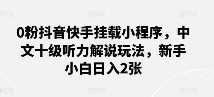 0粉抖音快手挂载小程序，中文十级听力解说玩法，新手小白日入2张-可创副业网