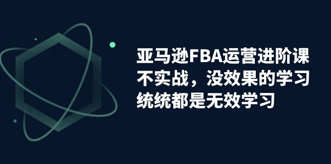 亚马逊-FBA运营进阶课，不实战，没效果的学习，统统都是无效学习-可创副业网