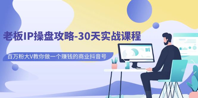 老板IP操盘攻略-30天实战课程：百万粉大V教你做一个赚钱的商业抖音号-可创副业网