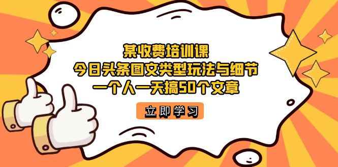 某收费培训课：今日头条账号图文玩法与细节，一个人一天搞50个文章-可创副业网