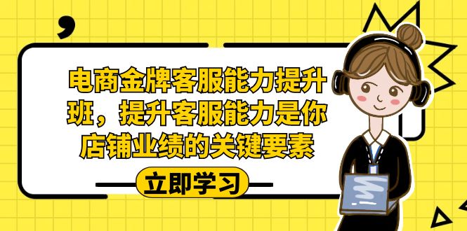 电商-金牌客服能力-提升班，提升客服能力是你店铺业绩的关键要素！-可创副业网