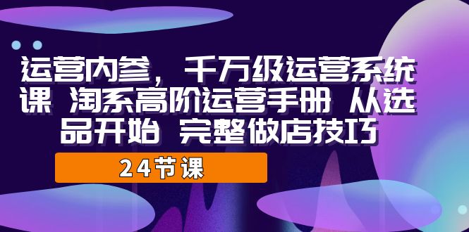 运营·内参 千万级·运营系统课 淘系高阶运营手册 从选品开始 完整做店技巧-可创副业网