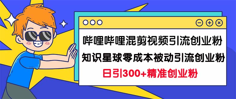 哔哩哔哩混剪视频引流创业粉日引300+知识星球零成本被动引流创业粉一天300+-可创副业网