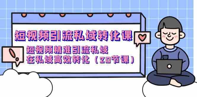 短视频引流私域转化课，短视频精准引流私域，在私域高效转化（20节课）-可创副业网