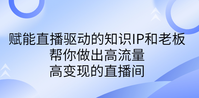 某付费课-赋能直播驱动的知识IP和老板，帮你做出高流量、高变现的直播间-可创副业网