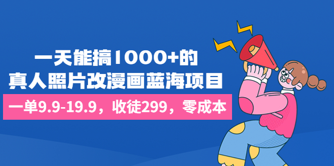 一天能搞1000+的，真人照片改漫画蓝海项目，一单9.9-19.9，收徒299，零成本-可创副业网