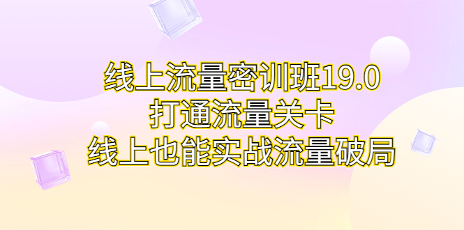 线上流量密训班19.0，打通流量关卡，线上也能实战流量破局-可创副业网