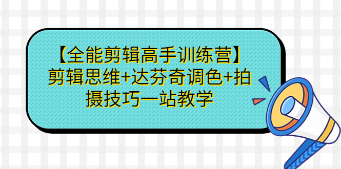 【全能剪辑高手训练营】剪辑思维+达芬奇调色+拍摄技巧一站教学-可创副业网