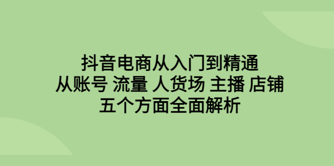 抖音电商从入门到精通，从账号 流量 人货场 主播 店铺五个方面全面解析-可创副业网