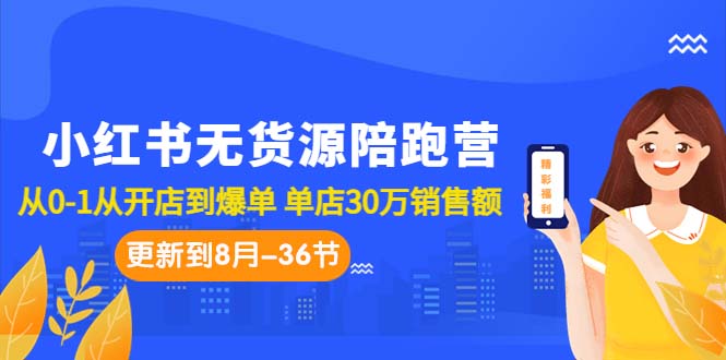 小红书无货源陪跑营：从0-1从开店到爆单 单店30万销售额（更至8月-36节课）-可创副业网