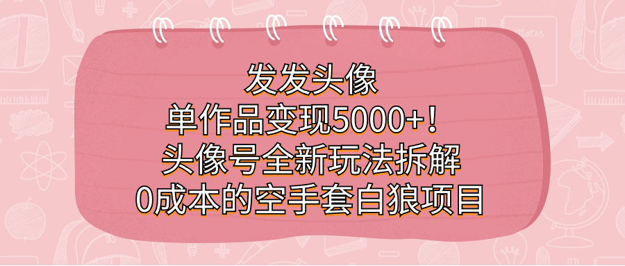 发发头像，单作品变现5000+！头像号全新玩法拆解，0成本的空手套白狼项目-可创副业网