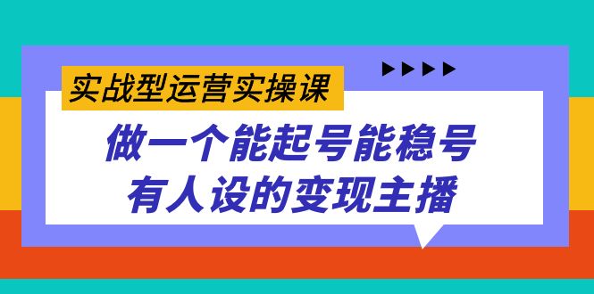 实战型运营实操课，做一个能起号能稳号有人设的变现主播-可创游戏社区