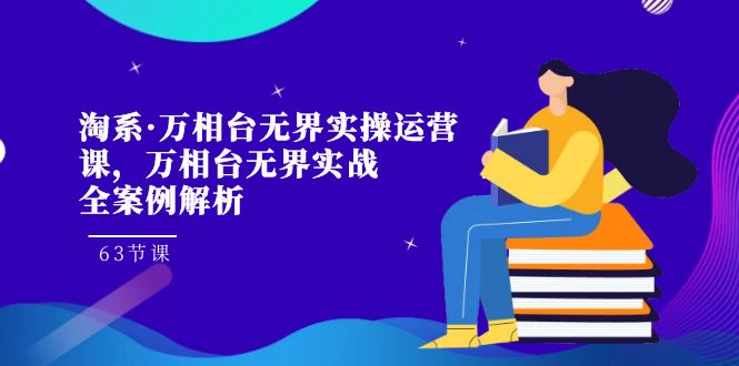 淘系·万相台无界实操运营课，万相台·无界实战全案例解析（63节课）-可创副业网