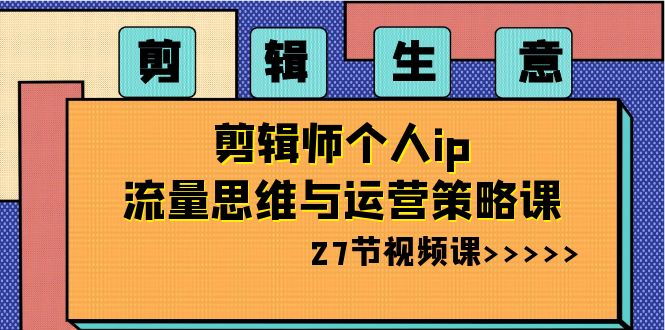 剪辑 生意-剪辑师个人ip流量思维与运营策略课（27节视频课）-可创副业网