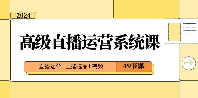 2024高级直播·运营系统课，直播运营+主播选品+视频（49节课）-可创副业网