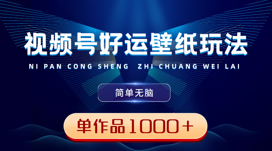 视频号好运壁纸玩法，简单无脑 ，发一个爆一个，单作品收益1000＋-可创副业网