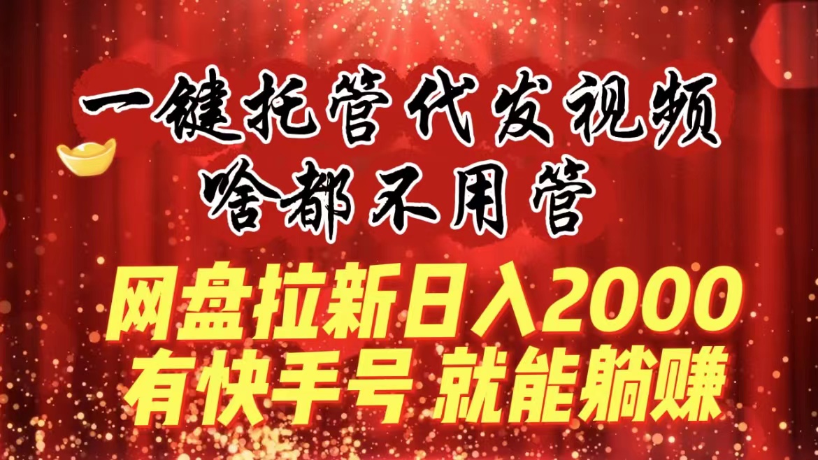 一键托管代发视频，啥都不用管，网盘拉新日入2000+，有快手号就能躺赚-可创副业网