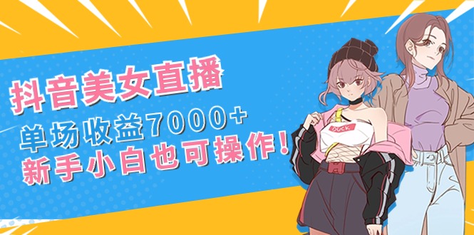 抖音美女直播，单场收益7000+,新手小白也可操作-可创副业网