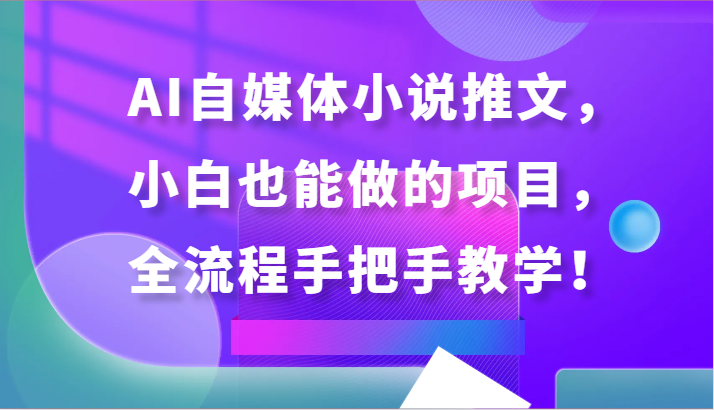 AI自媒体小说推文，小白也能做的项目，全流程手把手教学！-可创副业网