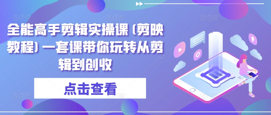 全能高手剪辑实操课(剪映教程)一套课带你玩转从剪辑到创收-可创副业网