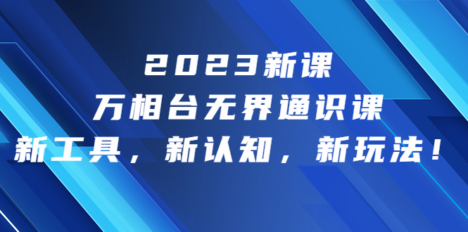 2023新课·万相台·无界通识课，新工具，新认知，新玩法！-可创副业网