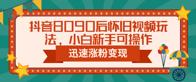 抖音8090后怀旧视频玩法，小白新手可操作，迅速涨粉变现（教程+素材）-可创副业网