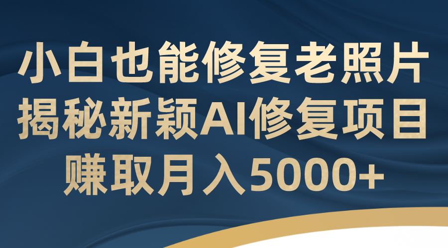 小白也能修复老照片！揭秘新颖AI修复项目，赚取月入5000+-可创游戏社区