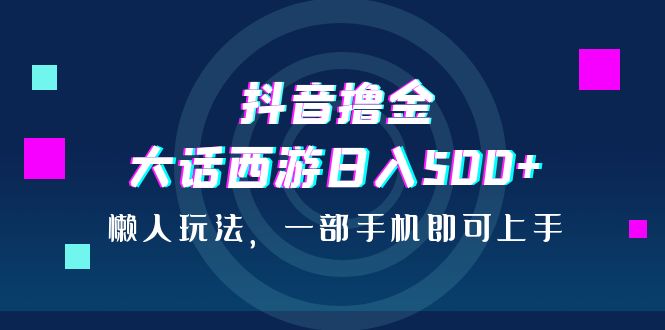 抖音撸金，大话西游日入500+，懒人玩法，一部手机即可上手-可创副业网