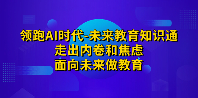 领跑·AI时代-未来教育·知识通：走出内卷和焦虑，面向未来做教育-可创副业网
